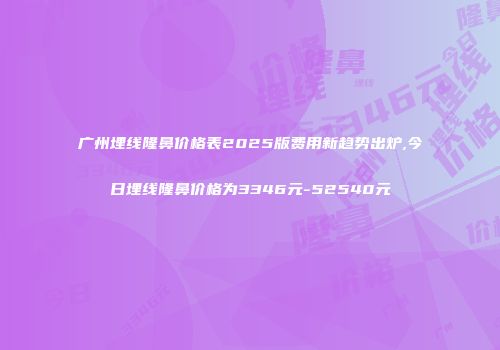 广州埋线隆鼻价格表2025版费用新趋势出炉,今日埋线隆鼻价格为3346元-52540元
