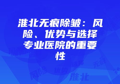 淮北无痕除皱：风险、优势与选择专业医院的重要性