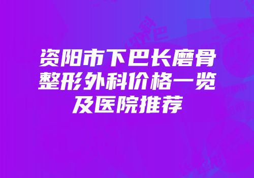 资阳市下巴长磨骨整形外科价格一览及医院推荐