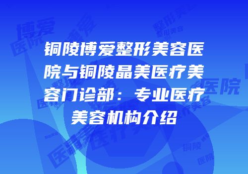 铜陵博爱整形美容医院与铜陵晶美医疗美容门诊部：专业医疗美容机构介绍