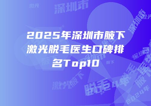 2025年深圳市腋下激光脱毛医生口碑排名Top10