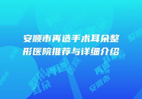 安顺市再造手术耳朵整形医院推荐与详细介绍