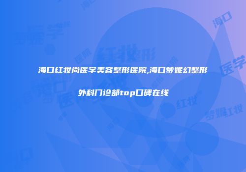 海口红妆尚医学美容整形医院,海口梦妮幻整形外科门诊部top口碑在线