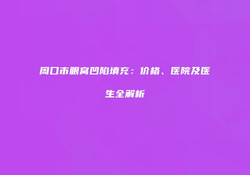 周口市眼窝凹陷填充：价格、医院及医生全解析