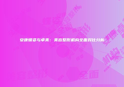 安康蝶姿与卓美：美容整形机构全面对比分析