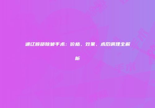 通辽额部除皱手术：价格、效果、术后调理全解析