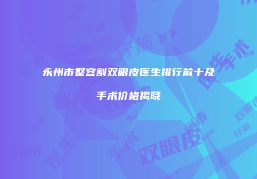 永州市整容割双眼皮医生排行前十及手术价格揭晓