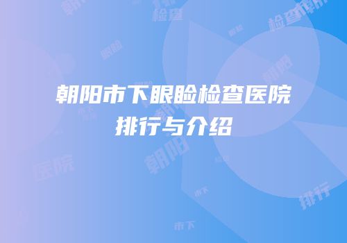 朝阳市下眼睑检查医院排行与介绍