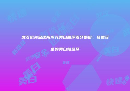 武汉机关总医院冷光美白四环素牙整形：快速安全的美白新选择