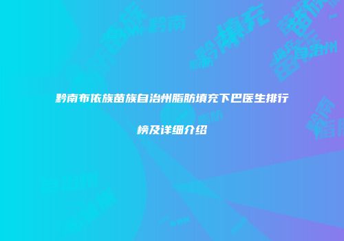 黔南布依族苗族自治州脂肪填充下巴医生排行榜及详细介绍