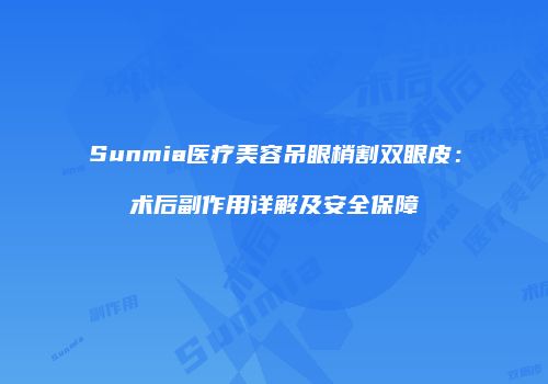 Sunmia医疗美容吊眼梢割双眼皮：术后副作用详解及安全保障