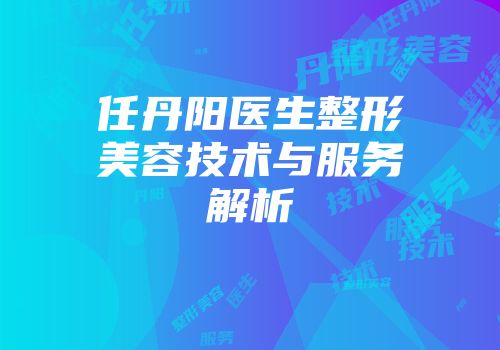 任丹阳医生整形美容技术与服务解析