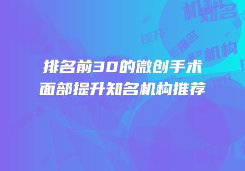 排名前30的微创手术面部提升知名机构推荐