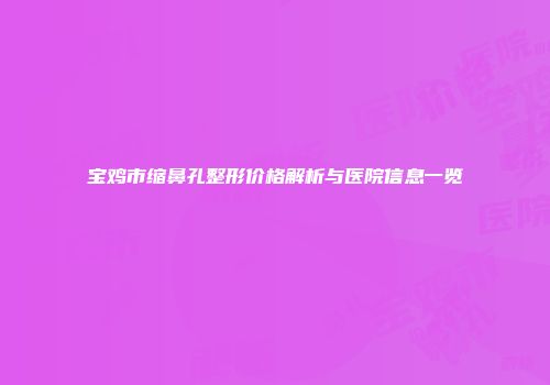 宝鸡市缩鼻孔整形价格解析与医院信息一览