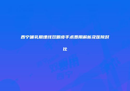 西宁哺乳期埋线双眼皮手术费用解析及医院对比