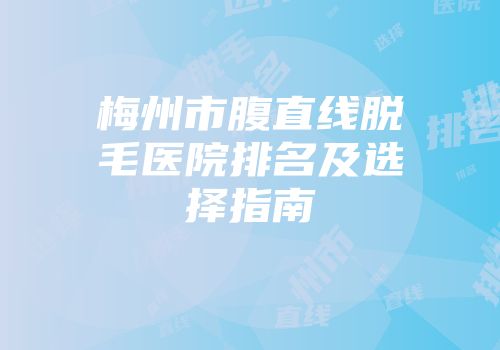 梅州市腹直线脱毛医院排名及选择指南
