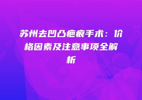 苏州去凹凸疤痕手术：价格因素及注意事项全解析