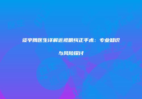 谈宇腾医生详解近视眼纠正手术：专业知识与风险探讨