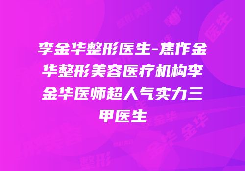 李金华整形医生-焦作金华整形美容医疗机构李金华医师超人气实力三甲医生