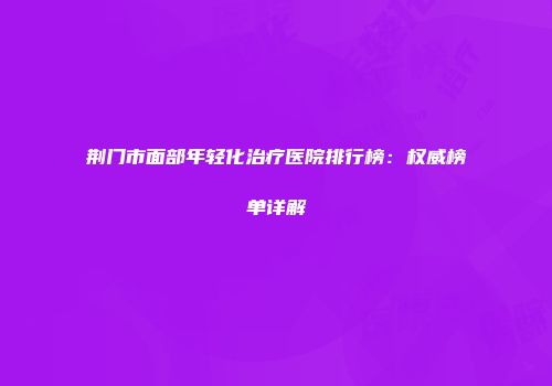 荆门市面部年轻化治疗医院排行榜：权威榜单详解