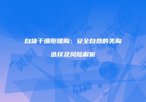 自体干细胞隆胸：安全自然的美胸选择及风险解析