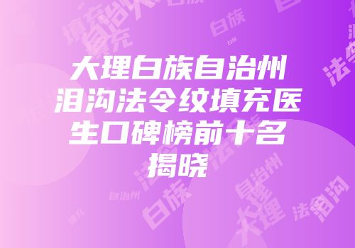 大理白族自治州泪沟法令纹填充医生口碑榜前十名揭晓
