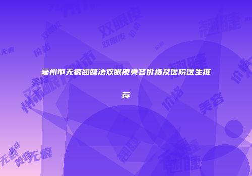 亳州市无痕翘睫法双眼皮美容价格及医院医生推荐