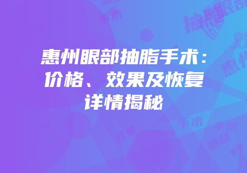 惠州眼部抽脂手术：价格、效果及恢复详情揭秘