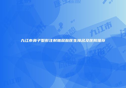 九江市鼻子整形注射玻尿酸医生排名及医院推荐