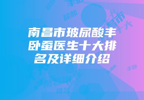 南昌市玻尿酸丰卧蚕医生十大排名及详细介绍