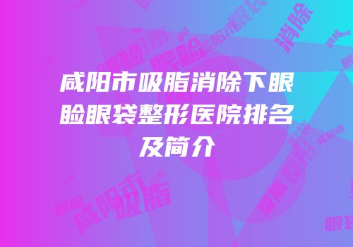 咸阳市吸脂消除下眼睑眼袋整形医院排名及简介