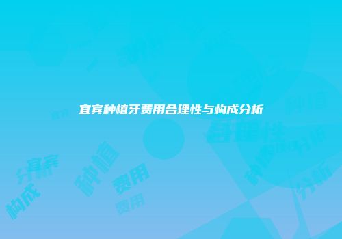 宜宾种植牙费用合理性与构成分析