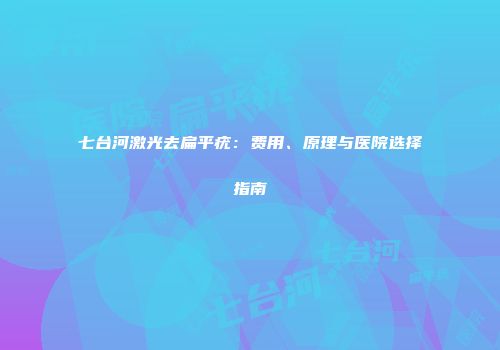 七台河激光去扁平疣：费用、原理与医院选择指南