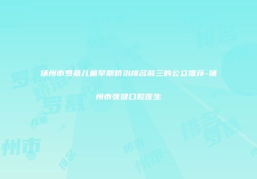 扬州市罗慕儿童早期矫治排名前三的公立推荐-扬州市张健口腔医生