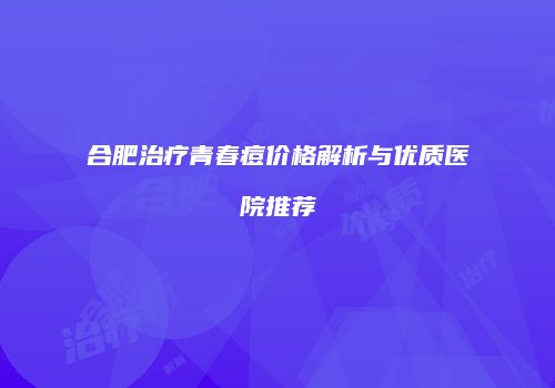 合肥治疗青春痘价格解析与优质医院推荐