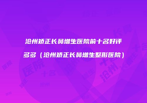 沧州矫正长鼻增生医院前十名好评多多（沧州矫正长鼻增生整形医院）