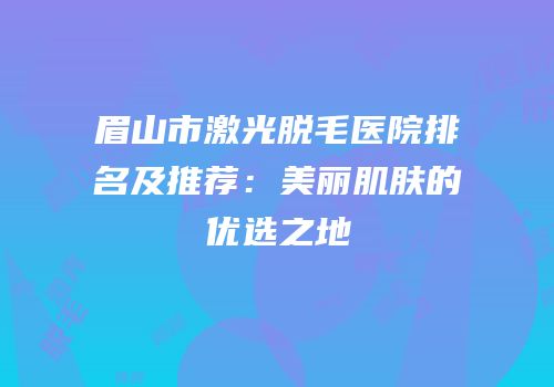 眉山市激光脱毛医院排名及推荐：美丽肌肤的优选之地