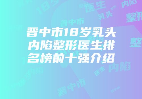 晋中市18岁乳头内陷整形医生排名榜前十强介绍