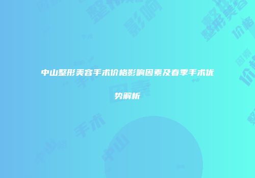 中山整形美容手术价格影响因素及春季手术优势解析