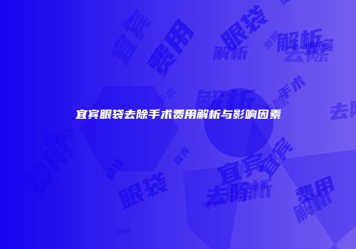 宜宾眼袋去除手术费用解析与影响因素