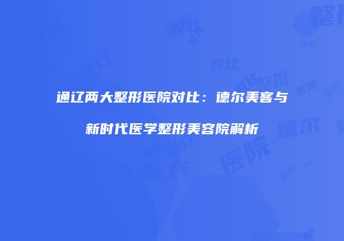 通辽两大整形医院对比：德尔美客与新时代医学整形美容院解析