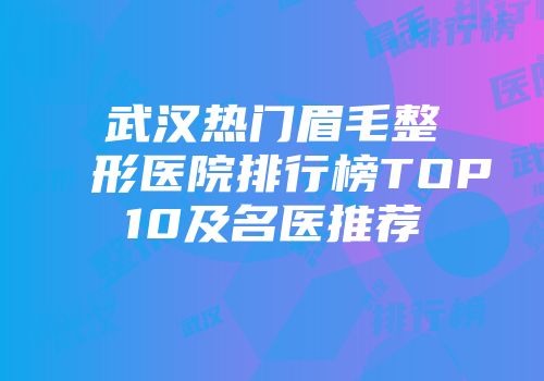 武汉热门眉毛整形医院排行榜TOP10及名医推荐