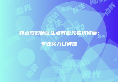 鞍山陆毅晴医生点阵激光痘坑修复：专业实力口碑佳