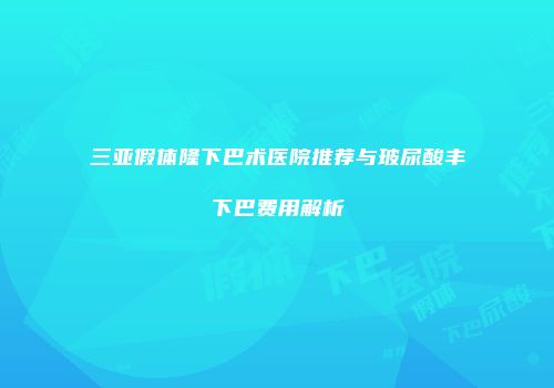 三亚假体隆下巴术医院推荐与玻尿酸丰下巴费用解析