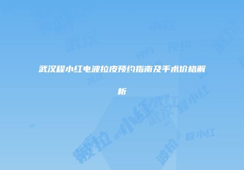 武汉程小红电波拉皮预约指南及手术价格解析