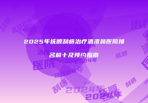 2025年抚顺刮痧治疗酒渣鼻医院排名前十及预约指南