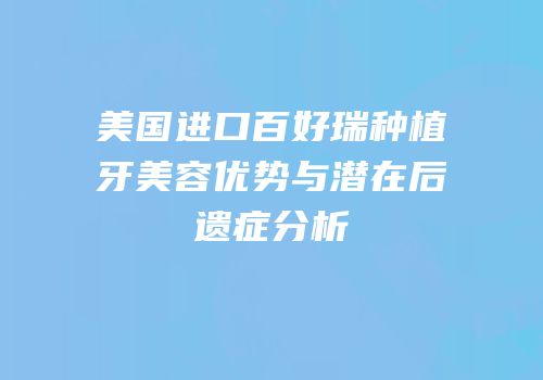 美国进口百好瑞种植牙美容优势与潜在后遗症分析