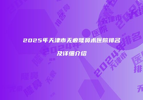 2025年天津市无痕隆鼻术医院排名及详细介绍