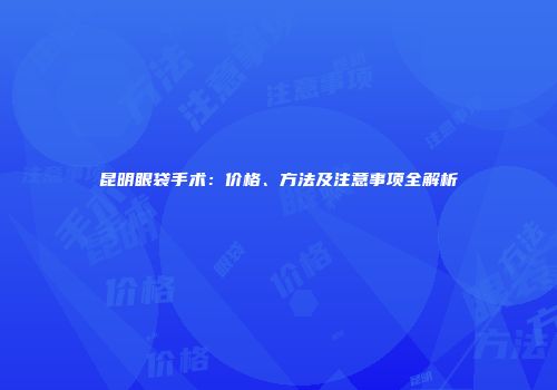 昆明眼袋手术：价格、方法及注意事项全解析