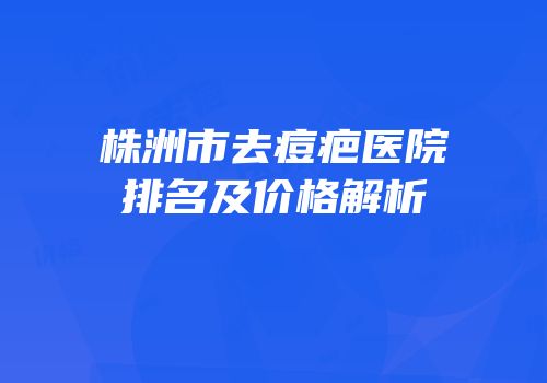 株洲市去痘疤医院排名及价格解析